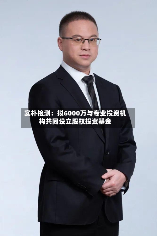 实朴检测：拟6000万与专业投资机构共同设立股权投资基金-第2张图片
