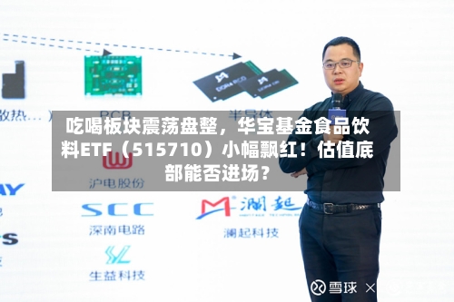 吃喝板块震荡盘整	，华宝基金食品饮料ETF（515710）小幅飘红！估值底部能否进场？-第3张图片