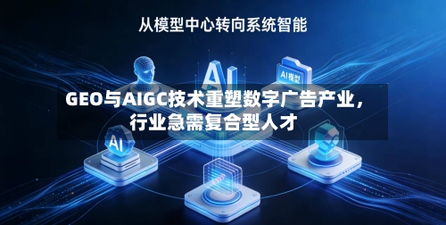 GEO与AIGC技术重塑数字广告产业，行业急需复合型人才-第3张图片
