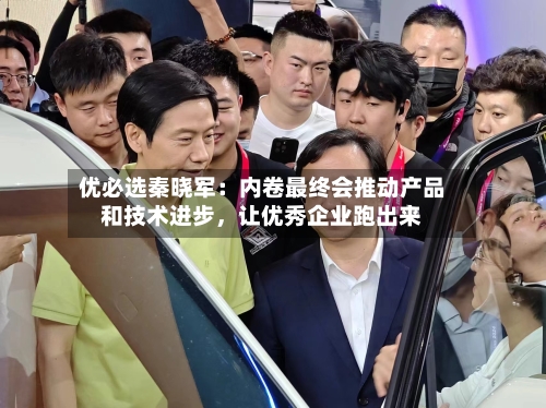 优必选秦晓军：内卷最终会推动产品和技术进步	，让优秀企业跑出来-第3张图片