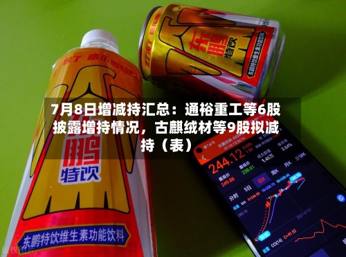 7月8日增减持汇总：通裕重工等6股披露增持情况，古麒绒材等9股拟减持（表）-第2张图片