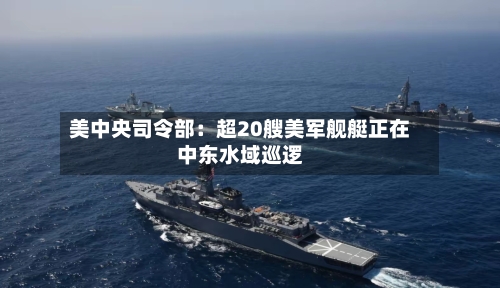 美中央司令部：超20艘美军舰艇正在中东水域巡逻-第3张图片