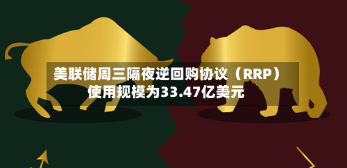 美联储周三隔夜逆回购协议（RRP）使用规模为33.47亿美元