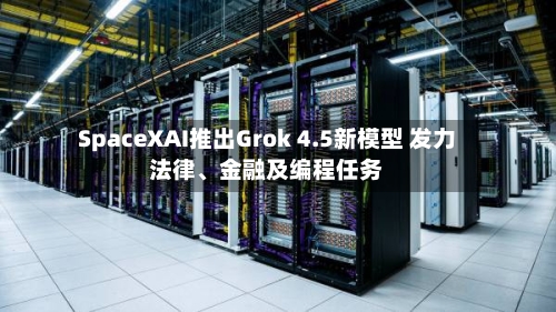 SpaceXAI推出Grok 4.5新模型 发力法律	、金融及编程任务-第3张图片