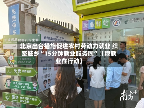 北京出台措施促进农村劳动力就业 织密城乡“15分钟就业服务圈”（稳就业在行动）-第2张图片