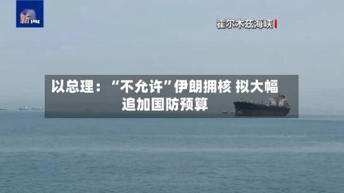 以总理：“不允许”伊朗拥核 拟大幅追加国防预算-第2张图片