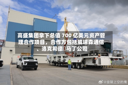 高盛集团拿下总值 700 亿美元资产管理合作项目，合作方包括威瑞森通信、洛克希德・马丁公司-第3张图片