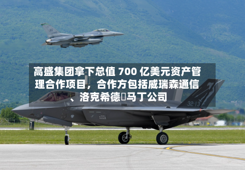 高盛集团拿下总值 700 亿美元资产管理合作项目	，合作方包括威瑞森通信、洛克希德・马丁公司-第2张图片
