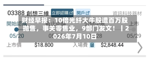 财经早报：10倍光纤大牛股遭百万股抛售	，事关零售业，9部门发文！丨2026年7月10日-第2张图片
