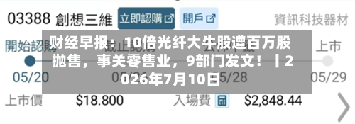 财经早报：10倍光纤大牛股遭百万股抛售，事关零售业	，9部门发文！丨2026年7月10日-第3张图片