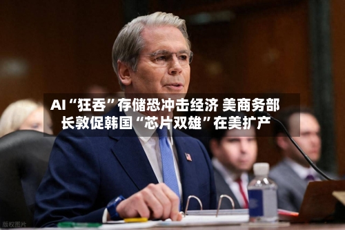 AI“狂吞”存储恐冲击经济 美商务部长敦促韩国“芯片双雄”在美扩产-第2张图片