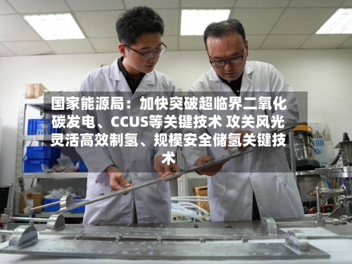 国家能源局：加快突破超临界二氧化碳发电、CCUS等关键技术 攻关风光灵活高效制氢、规模安全储氢关键技术-第2张图片