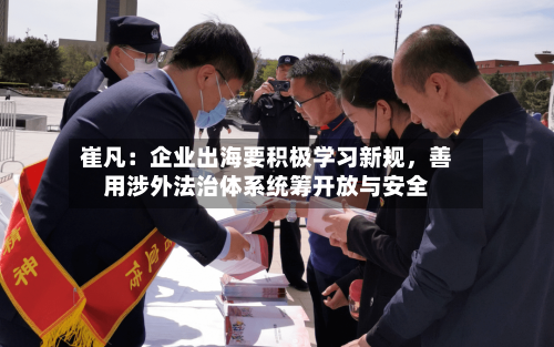 崔凡：企业出海要积极学习新规，善用涉外法治体系统筹开放与安全-第2张图片