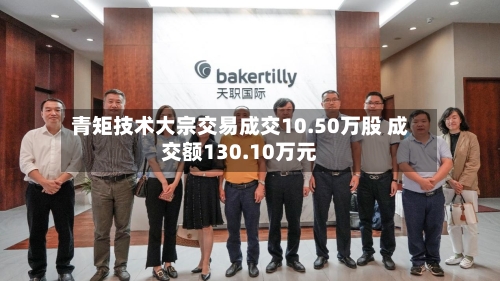 青矩技术大宗交易成交10.50万股 成交额130.10万元-第2张图片