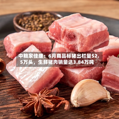 中粮家佳康：6月商品标猪出栏量52.5万头	，生鲜猪肉销量达3.84万吨-第2张图片