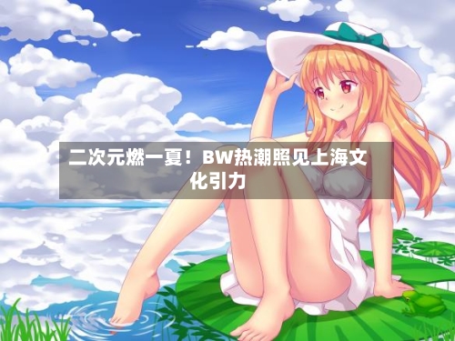 二次元燃一夏！BW热潮照见上海文化引力-第2张图片