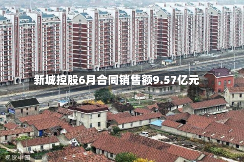 新城控股6月合同销售额9.57亿元-第2张图片
