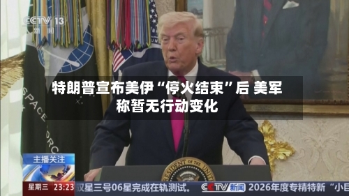 特朗普宣布美伊“停火结束”后 美军称暂无行动变化-第3张图片