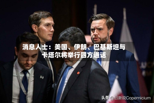 消息人士：美国、伊朗、巴基斯坦与卡塔尔将举行四方通话