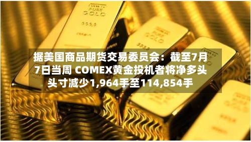 据美国商品期货交易委员会：截至7月7日当周 COMEX黄金投机者将净多头头寸减少1,964手至114,854手-第2张图片