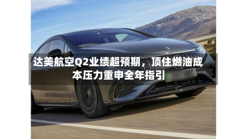 达美航空Q2业绩超预期，顶住燃油成本压力重申全年指引-第3张图片