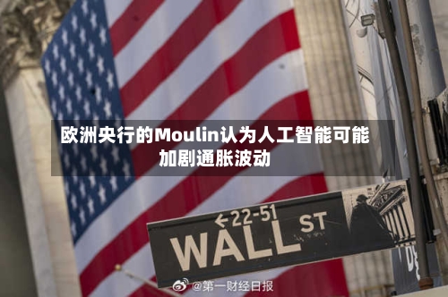欧洲央行的Moulin认为人工智能可能加剧通胀波动