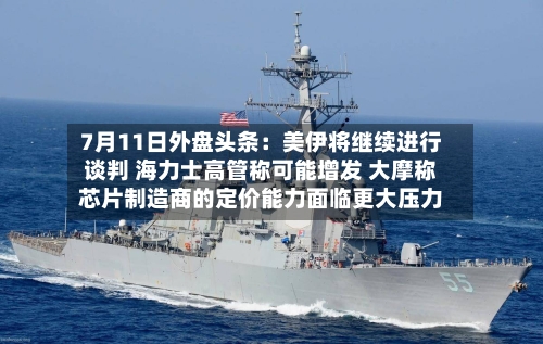 7月11日外盘头条:美伊将继续进行谈判 海力士高管称可能增发 大摩称芯片制造商的定价能力面临更大压力-第1张图片