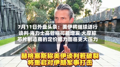 7月11日外盘头条:美伊将继续进行谈判 海力士高管称可能增发 大摩称芯片制造商的定价能力面临更大压力-第2张图片