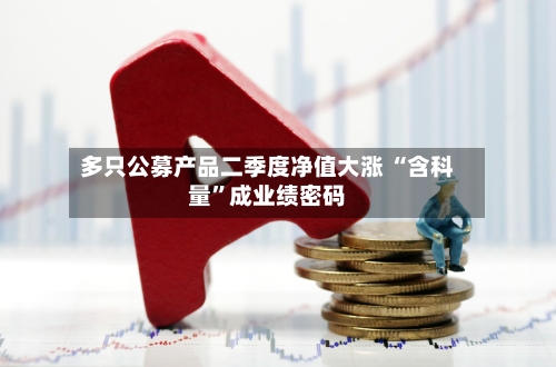 多只公募产品二季度净值大涨 “含科量”成业绩密码-第2张图片