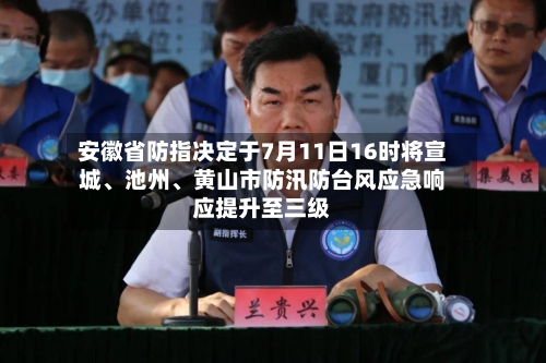 安徽省防指决定于7月11日16时将宣城、池州	、黄山市防汛防台风应急响应提升至三级-第2张图片