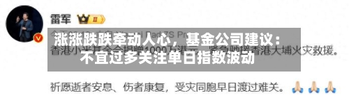 涨涨跌跌牵动人心,基金公司建议:不宜过多关注单日指数波动