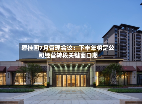 碧桂园7月管理会议：下半年将是公司经营转段关键窗口期-第2张图片
