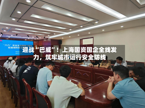 迎战“巴威”！上海国资国企全线发力，筑牢城市运行安全防线-第2张图片