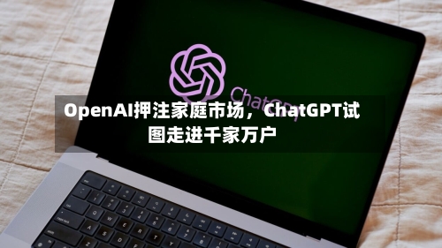 OpenAI押注家庭市场，ChatGPT试图走进千家万户-第2张图片