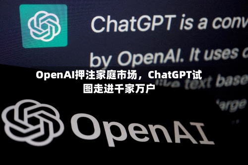 OpenAI押注家庭市场	，ChatGPT试图走进千家万户-第1张图片