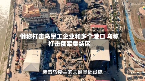 俄称打击乌军工企业和多个港口 乌称打击俄军集结区