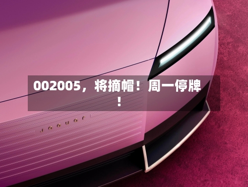 002005，将摘帽！周一停牌！