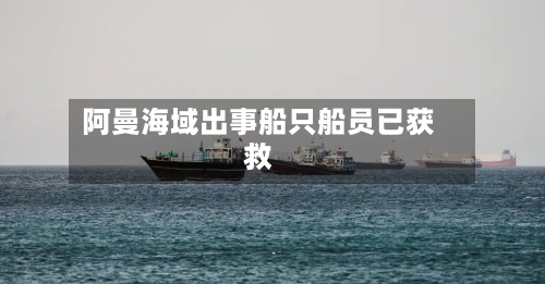 阿曼海域出事船只船员已获救