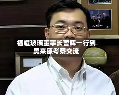 福耀玻璃董事长曹晖一行到奥来德考察交流
