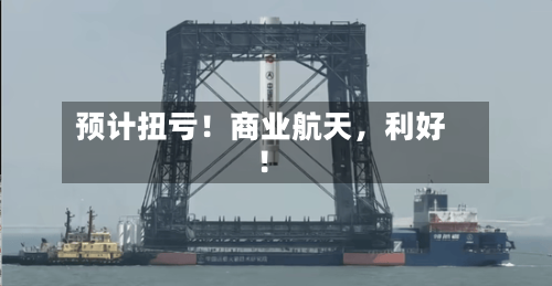预计扭亏！商业航天，利好！-第3张图片