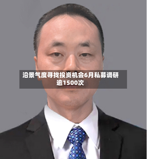 沿景气度寻找投资机会6月私募调研逾1500次-第2张图片
