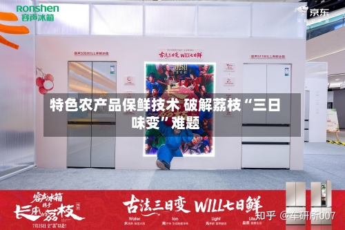 特色农产品保鲜技术 破解荔枝“三日味变”难题-第3张图片