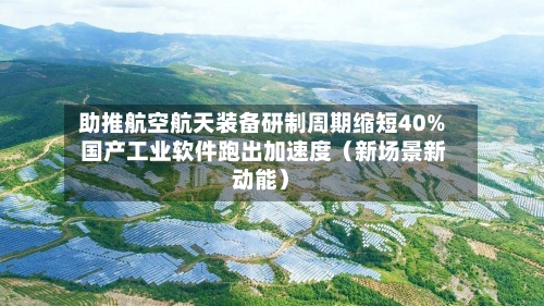 助推航空航天装备研制周期缩短40% 国产工业软件跑出加速度（新场景新动能）-第3张图片