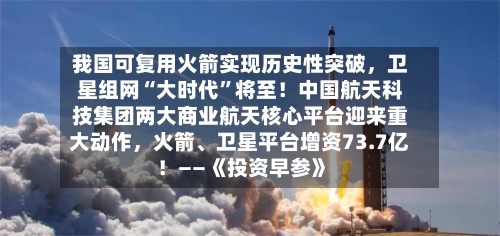 我国可复用火箭实现历史性突破，卫星组网“大时代”将至！中国航天科技集团两大商业航天核心平台迎来重大动作，火箭、卫星平台增资73.7亿！——《投资早参》-第2张图片