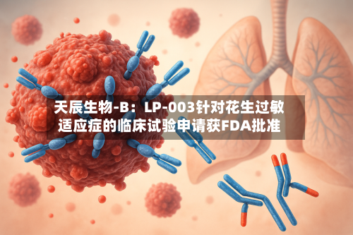 天辰生物-B：LP-003针对花生过敏适应症的临床试验申请获FDA批准-第2张图片