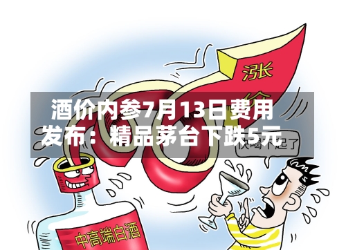 酒价内参7月13日费用发布：精品茅台下跌5元-第3张图片