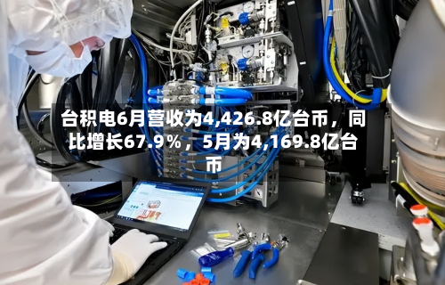 台积电6月营收为4,426.8亿台币	，同比增长67.9％，5月为4,169.8亿台币-第2张图片