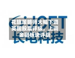 花旗策略师大幅下调英国股票评级，上调金融板块评级-第2张图片