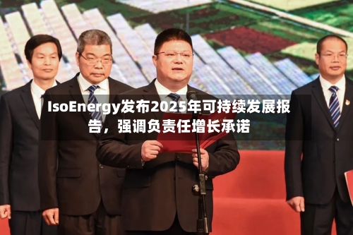 IsoEnergy发布2025年可持续发展报告	，强调负责任增长承诺-第2张图片