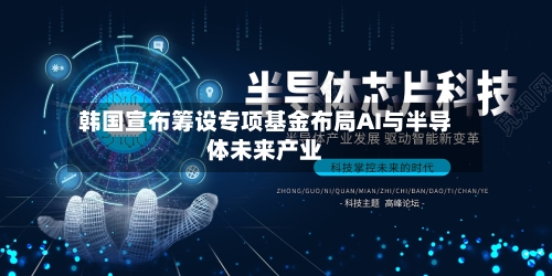 韩国宣布筹设专项基金布局AI与半导体未来产业